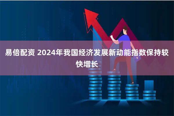 易倍配资 2024年我国经济发展新动能指数保持较快增长
