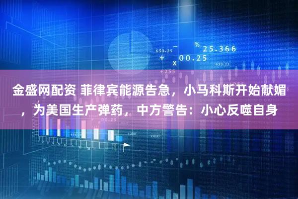 金盛网配资 菲律宾能源告急，小马科斯开始献媚，为美国生产弹药，中方警告：小心反噬自身